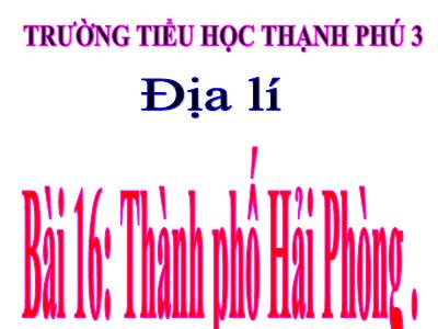 Bài giảng Địa lí Lớp 4 - Bài 16: Thành phố Hải Phòng - Trường Tiểu học Thạnh Phú 3