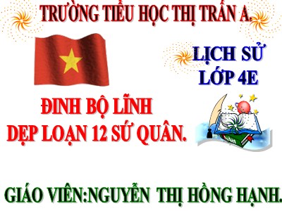 Bài giảng Lịch sử Lớp 4 - Bài 7: Đinh Bộ Lĩnh dẹp loạn 12 sứ quân - Nguyễn Thị Hồng Hạnh