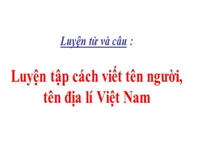 Bài giảng môn Luyện từ và câu Khối 4 - Tuần 7: Luyện tập cách viết tên người, tên địa lí Việt Nam