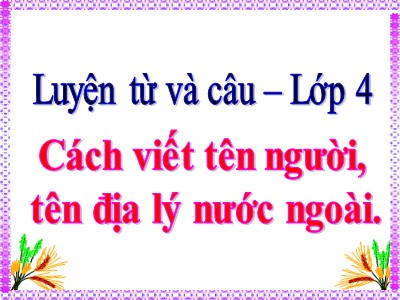 Bài giảng môn Luyện từ và câu Khối 4 - Tuần 8: Cách viết tên người, tên địa lí nước ngoài (Bản đẹp)