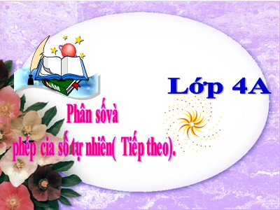 Bài giảng dự giờ môn Toán Lớp 4 - Bài 98: Phân số và phép chia số tự nhiên (Tiếp theo) - Năm học 2020-2021