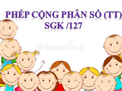 Bài giảng dự giờ Toán Khối 4 - Bài 115: Phép cộng phân số (Tiếp theo) - Năm học 2020-2021