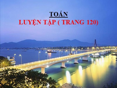 Bài giảng môn Toán Khối 4 - Bài 108: Luyện tập trang 120 - Năm học 2020-2021