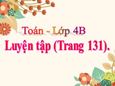 Bài giảng môn Toán Khối 4 - Bài 120: Luyện tập trang 131 - Năm học 2020-2021