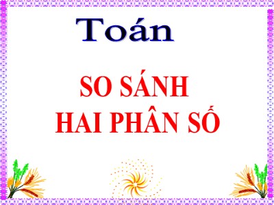 Bài giảng môn Toán Lớp 4 - Chủ đề: So sánh hai phân số