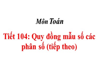 Bài giảng Toán Khối 4 - Bài 104: Quy đồng mẫu số các phân số (Tiếp theo) - Năm học 2020-2021