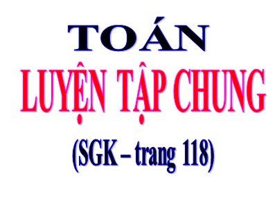 Bài giảng Toán Khối 4 - Bài 106: Luyện tập chung trang 118