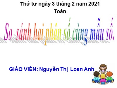Bài giảng Toán Lớp 4 - Bài 107: So sánh hai phân số cùng mẫu số - Năm học 2020-2021 - Nguyễn Thị Loan Anh