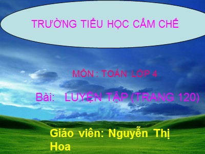 Bài giảng Toán Lớp 4 - Bài 108: Luyện tập trang 120 - Nguyễn Thị Hoa