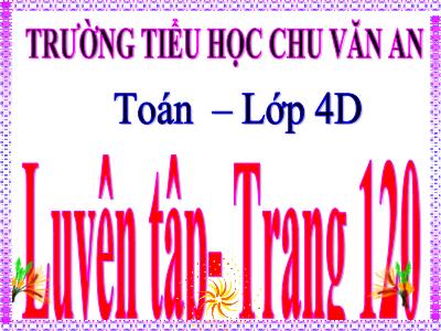 Bài giảng Toán Lớp 4 - Bài 108: Luyện tập trang 120 - Trường Tiểu học Chu Văn An