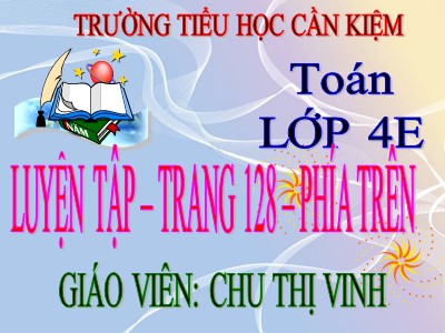 Bài giảng Toán Lớp 4 - Bài 116: Luyện tập trang 128 - Năm học 2020-2021 - Chu Thị Vinh