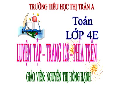 Bài giảng Toán Lớp 4 - Bài 116+117: Luyện tập trang 128 - Năm học 2020-2021 - Nguyễn Thị Hồng Hạnh