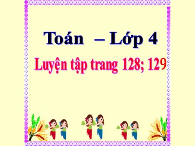 Bài giảng Toán Lớp 4 - Bài 117: Luyện tập trang 128 (Tiếp theo) - Năm học 2020-2021 (Bản đẹp)