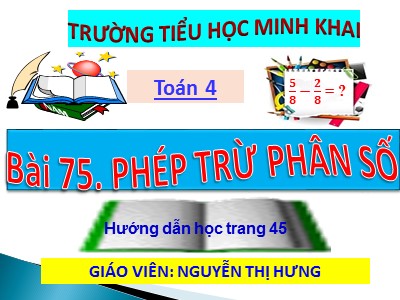 Bài giảng Toán Lớp 4 - Bài 118: Phép trừ phân số - Năm học 2020-2021 - Trường Tiểu học Minh Khai