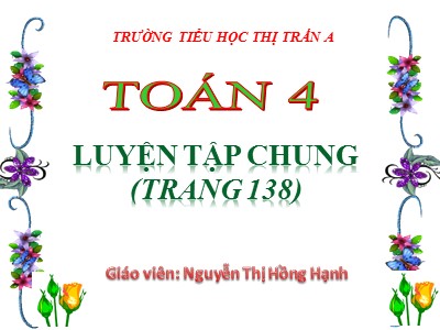 Bài giảng Toán Lớp 4 - Bài 130: Luyện tập chung trang 138 - Nguyễn Thị Hồng Hạnh