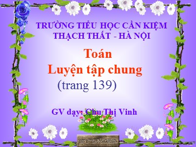 Bài giảng Toán Lớp 4 - Bài 132: Luyện tập chung trang 139 - Chu Thị Vinh