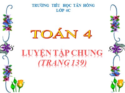 Bài giảng Toán Lớp 4 - Bài 132: Luyện tập chung trang 139 - Trường Tiểu học Tân Hồng