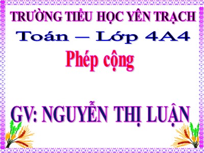 Bài giảng Toán Lớp 4 - Bài 29: Phép cộng - Nguyễn Thị Luận