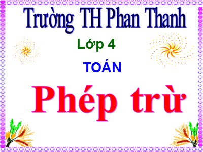 Bài giảng Toán Lớp 4 - Bài 30: Phép trừ - Trường Tiểu học Phan Thanh