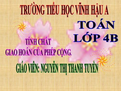 Bài giảng Toán Lớp 4 - Bài 33: Tính chất giao hoán của phép cộng - Năm học 2020-2021 - Nguyễn Thị Thanh Tuyền