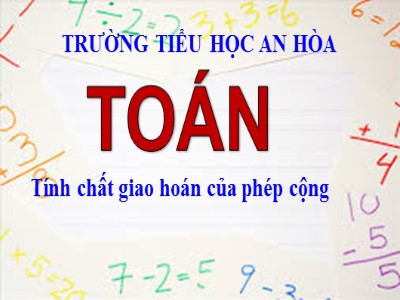 Bài giảng Toán Lớp 4 - Bài 33: Tính chất giao hoán của phép cộng - Năm học 2020-2021 - Trường Tiểu học An Hòa