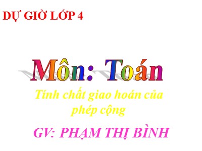 Bài giảng Toán Lớp 4 - Bài 33: Tính chất giao hoán của phép cộng - Năm học 2020-2021 - Phạm Thị Bình