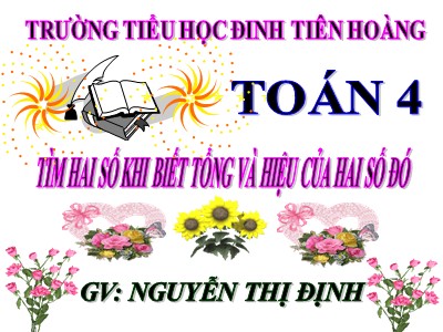 Bài giảng Toán Lớp 4 - Bài 37: Tìm hai số khi biết tổng và hiệu của hai số đó - Năm học 2020-2021 - Nguyễn Thị Định