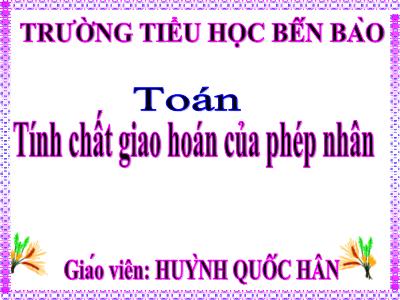 Bài giảng Toán Lớp 4 - Bài 50: Tính chất giao hoán của phép nhân - Năm học 2020-2021 - Trường Tiểu học Bến Bào