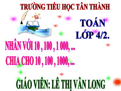 Bài giảng Toán Lớp 4 - Bài 51: Nhân với 10, 100, 1000,…Chia cho 10, 100, 1000,… - Năm học 2020-2021 - Lê Thị Vân Long