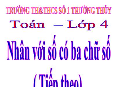 Bài giảng Toán Lớp 4 - Bài 63: Nhân với số có ba chữ số (Tiếp theo) - Trường Tiểu học số 1 Trường Thủy