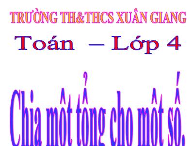 Bài giảng Toán Lớp 4 - Bài 66: Chia một tổng cho một số - Trường Tiểu học Xuân Giang