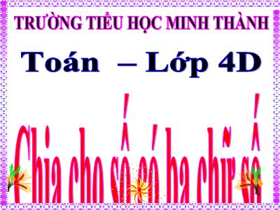 Bài giảng Toán Lớp 4 - Bài 78: Chia cho số có ba chữ số - Trường Tiểu học Minh Thành