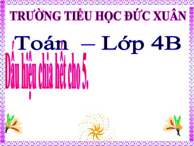 Bài giảng Toán Lớp 4 - Bài 85: Dấu hiệu chia hết cho 5 - Trường Tiểu học Đức Xuân