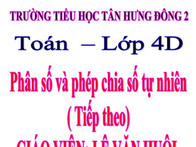 Bài giảng Toán Lớp 4 - Bài 98: Phân số và phép chia số tự nhiên (Tiếp theo) - Trường Tiểu học Tân Hưng Đông 2