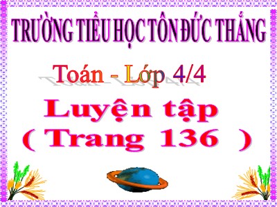 Bài giảng Toán Lớp 4 - Bài 127: Luyện tập trang 136 - Trường Tiểu học Tôn Đức Thắng