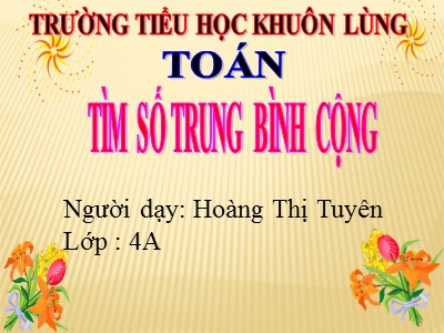 Bài giảng Toán Lớp 4 - Bài 22: Tìm số trung bình cộng - Hoàng Thị Tuyên