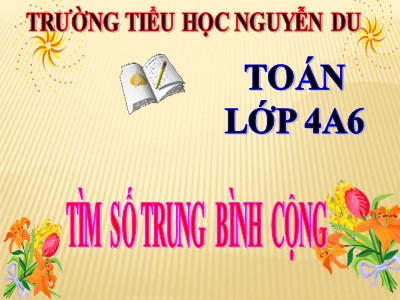 Bài giảng Toán Lớp 4 - Bài 22: Tìm số trung bình cộng - Trường Tiểu học Nguyễn Du