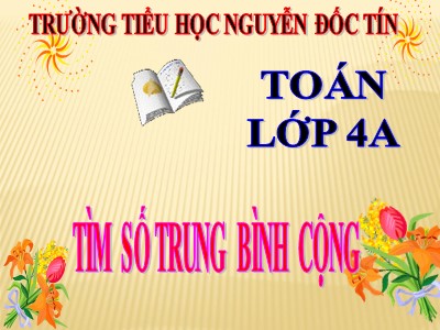 Bài giảng Toán Lớp 4 - Bài 22: Tìm số trung bình cộng - Trường Tiểu học Nguyễn Đốc Tín