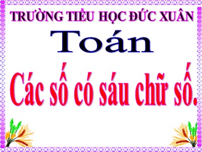 Bài giảng Toán Lớp 4 - Bài 6: Các số có sáu chữ số - Trường Tiểu học Đức Xuân