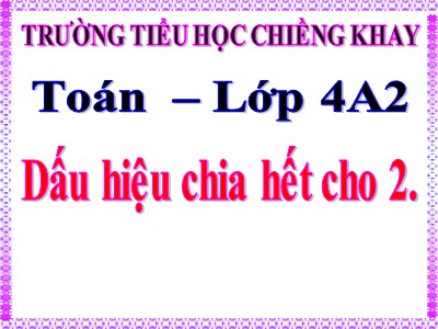 Bài giảng Toán Lớp 4 - Bài 84: Dấu hiệu chia hết cho 2 - Trường Tiểu học Chiềng Khay