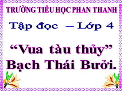 Bài giảng Tập đọc Lớp 4 - Tuần 12: “Vua tàu thủy” Bạch Thái Bưởi - Trường Tiểu học Phan Thanh