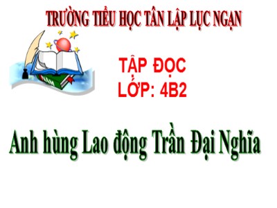 Bài giảng Tập đọc Lớp 4 - Tuần 21: Anh hùng Lao động Trần Đại Nghĩa - Trường Tiểu học Tân Lập