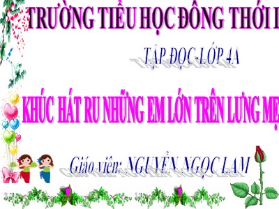 Bài giảng Tập đọc Lớp 4 - Tuần 23: Khúc hát ru những em bé lớn trên lưng mẹ - Nguyễn Ngọc Lam