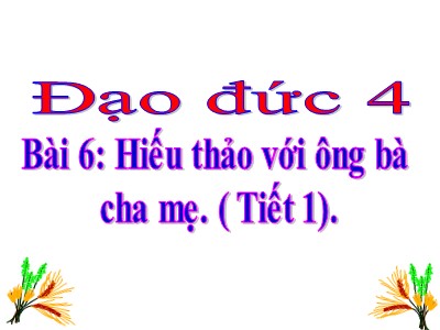 Bài giảng Đạo đức Khối 4 - Bài 6: Hiếu thảo với ông bà cha mẹ (Tiết 1) (Bản đẹp)