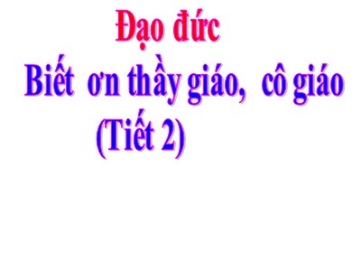 Bài giảng Đạo đức Khối 4 - Bài 7: Biết ơn thầy giáo, cô giáo (Tiết 2) (Bản chuẩn)