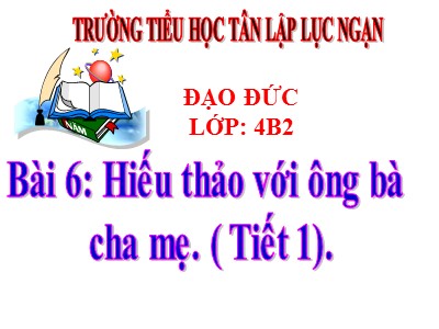 Bài giảng Đạo đức Lớp 4 - Bài 6: Hiếu thảo với ông bà cha mẹ (Tiết 1) - Trường TH Tân Lập Lục Ngạn