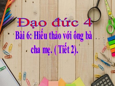 Bài giảng Đạo đức Lớp 4 - Bài 6: Hiếu thảo với ông bà, cha mẹ (Tiết 2) - Năm học 2021-2022