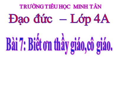 Bài giảng Đạo đức Lớp 4 - Bài 7: Biết ơn thầy giáo, cô giáo - Năm học 2021-2022 - Trường TH Minh Tân