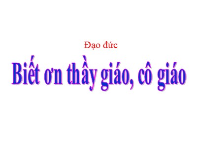 Bài giảng Đạo đức Lớp 4 - Bài 7: Biết ơn thầy giáo, cô giáo (Tiết 1) (Chuẩn kiến thức kĩ năng)