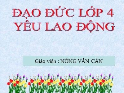 Bài giảng Đạo đức Lớp 4 - Bài 8: Yêu lao động - Năm học 2021-2022 - Nông Văn Cần